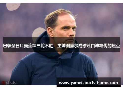 巴黎圣日耳曼连续三轮不胜，主帅图赫尔成球迷口诛笔伐的焦点